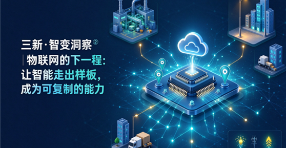 三新·智变洞察 | 物联网的下一程:让智能走出样板,成为可复制的能力